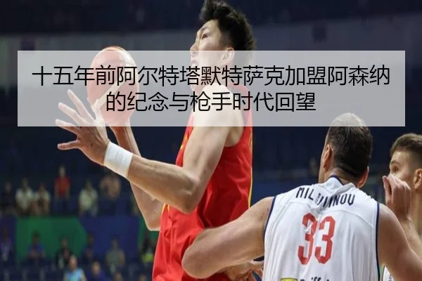 十五年前阿尔特塔默特萨克加盟阿森纳的纪念与枪手时代回望